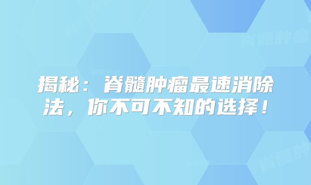 揭秘：脊髓肿瘤最速消除法，你不可不知的选择！