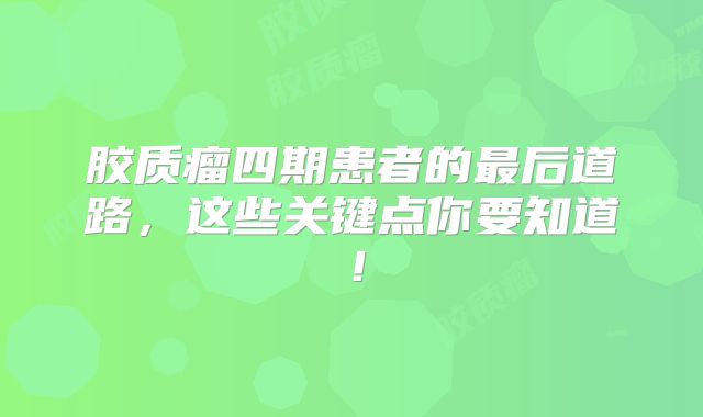 胶质瘤四期患者的最后道路，这些关键点你要知道！