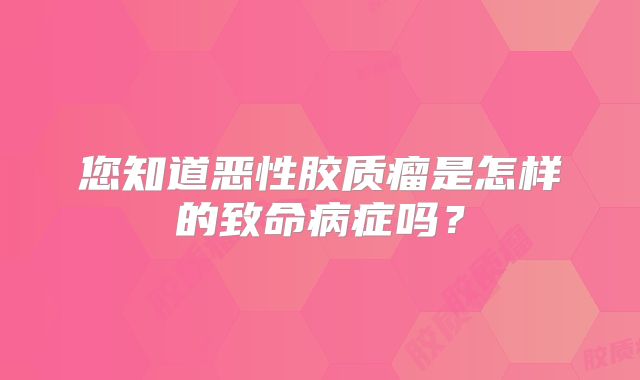 您知道恶性胶质瘤是怎样的致命病症吗？