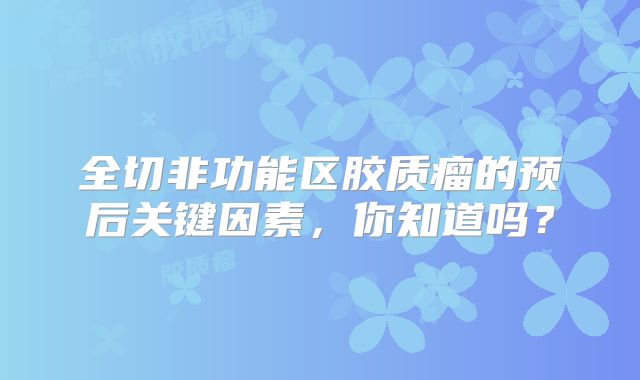 全切非功能区胶质瘤的预后关键因素，你知道吗？