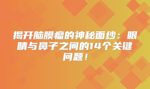 揭开脑膜瘤的神秘面纱：眼睛与鼻子之间的14个关键问题！