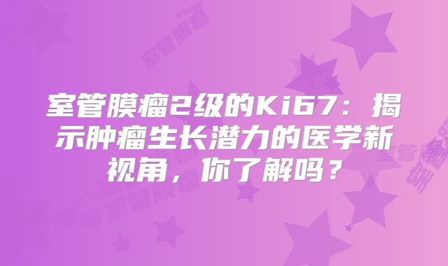 室管膜瘤2级的Ki67：揭示肿瘤生长潜力的医学新视角，你了解吗？