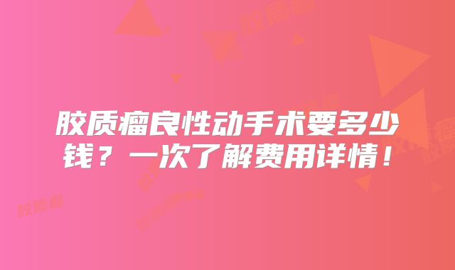 胶质瘤良性动手术要多少钱？一次了解费用详情！