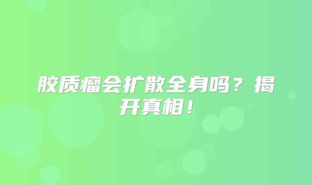 胶质瘤会扩散全身吗？揭开真相！