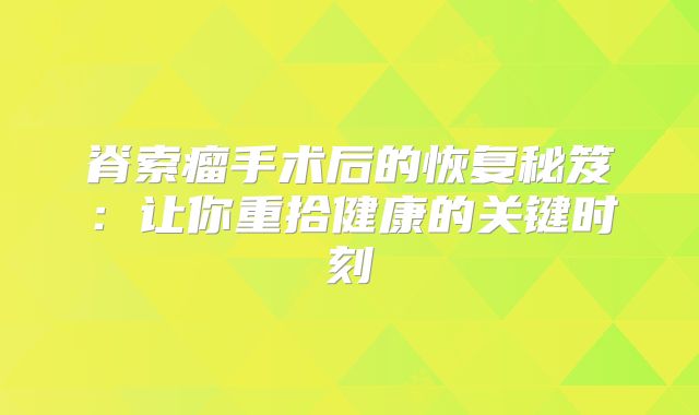 脊索瘤手术后的恢复秘笈：让你重拾健康的关键时刻
