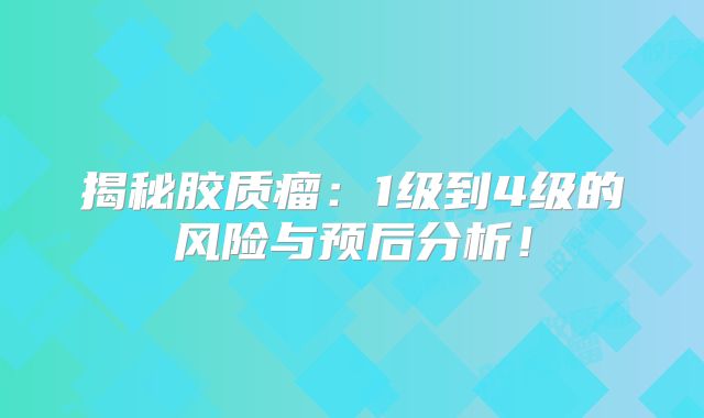 揭秘胶质瘤：1级到4级的风险与预后分析！
