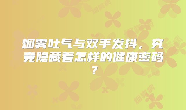 烟雾吐气与双手发抖，究竟隐藏着怎样的健康密码？