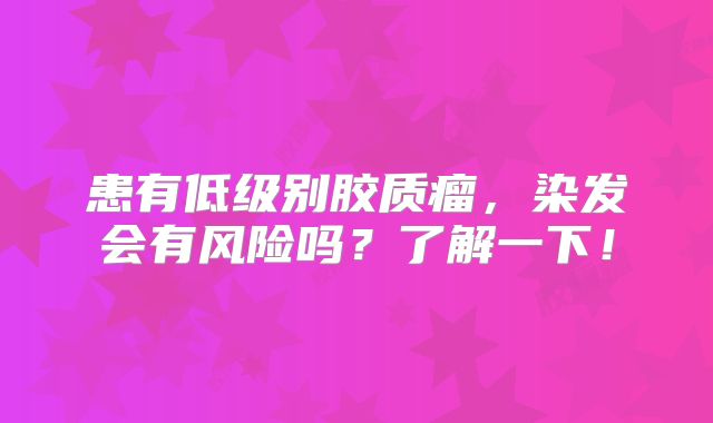 患有低级别胶质瘤，染发会有风险吗？了解一下！