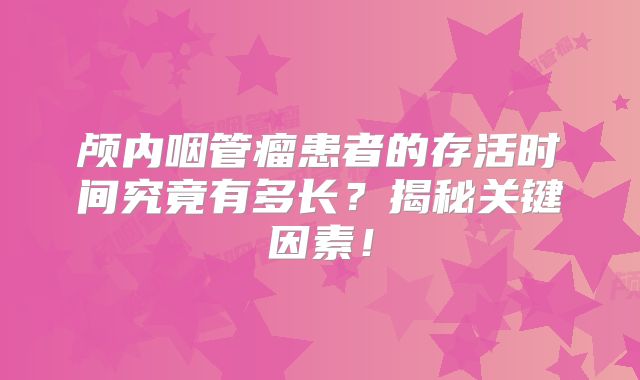 颅内咽管瘤患者的存活时间究竟有多长？揭秘关键因素！