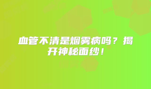 血管不清是烟雾病吗？揭开神秘面纱！