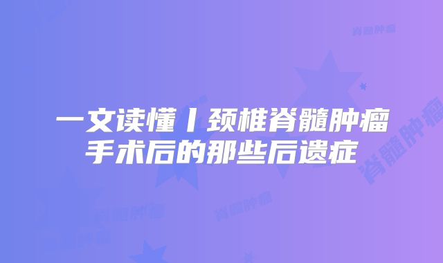 一文读懂丨颈椎脊髓肿瘤手术后的那些后遗症