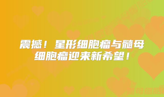 震撼！星形细胞瘤与髓母细胞瘤迎来新希望！