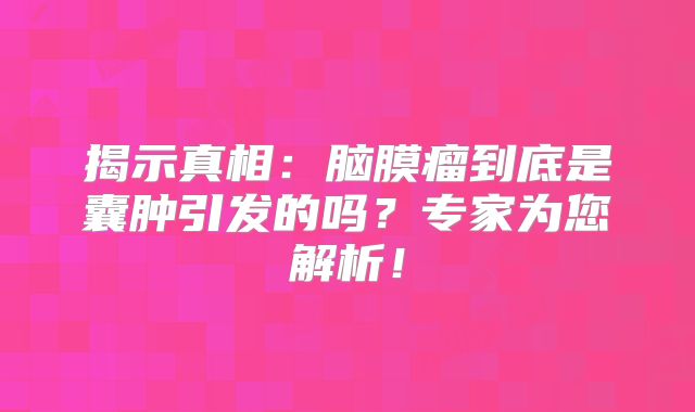揭示真相：脑膜瘤到底是囊肿引发的吗？专家为您解析！