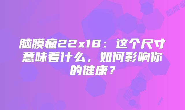 脑膜瘤22x18：这个尺寸意味着什么，如何影响你的健康？
