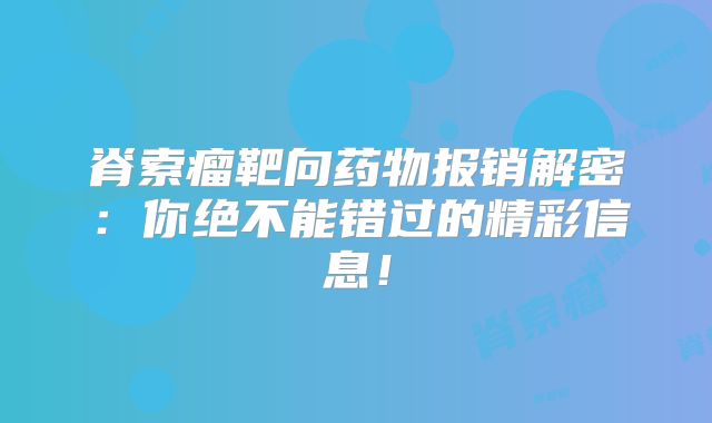 脊索瘤靶向药物报销解密：你绝不能错过的精彩信息！