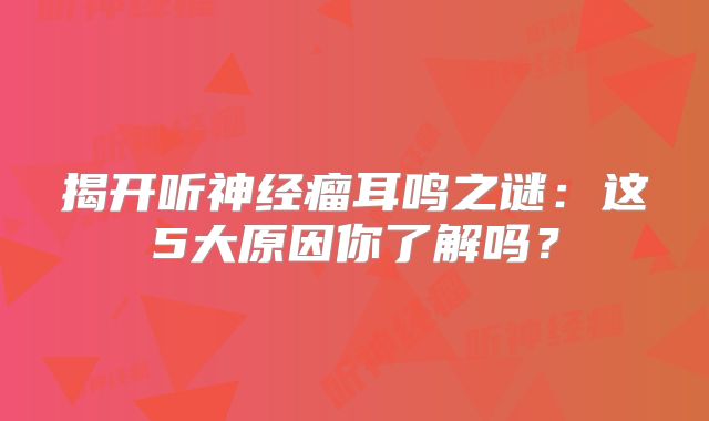 揭开听神经瘤耳鸣之谜：这5大原因你了解吗？