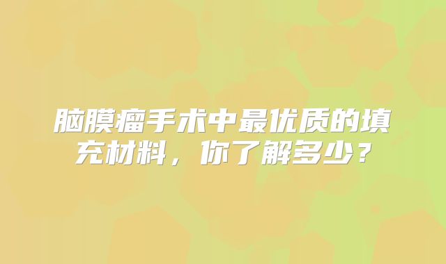 脑膜瘤手术中最优质的填充材料，你了解多少？