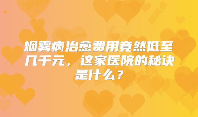 烟雾病治愈费用竟然低至几千元，这家医院的秘诀是什么？