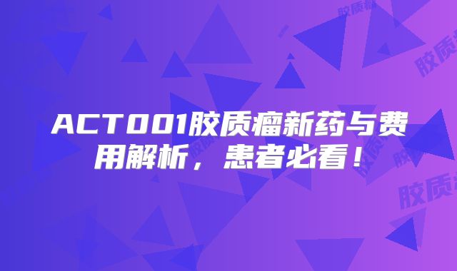 ACT001胶质瘤新药与费用解析，患者必看！