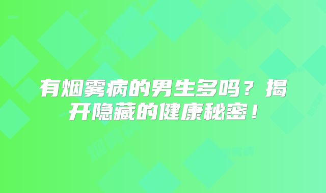 有烟雾病的男生多吗？揭开隐藏的健康秘密！