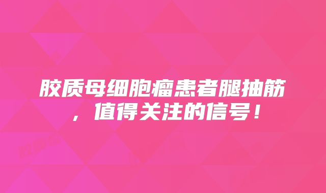 胶质母细胞瘤患者腿抽筋，值得关注的信号！