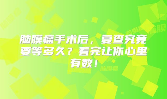 脑膜瘤手术后，复查究竟要等多久？看完让你心里有数！