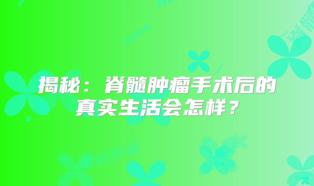 揭秘：脊髓肿瘤手术后的真实生活会怎样？