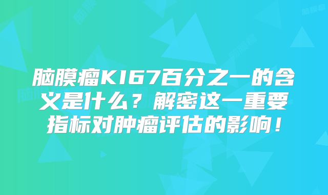 脑膜瘤KI67百分之一的含义是什么？解密这一重要指标对肿瘤评估的影响！