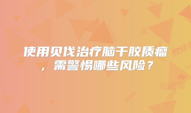 使用贝伐治疗脑干胶质瘤，需警惕哪些风险？