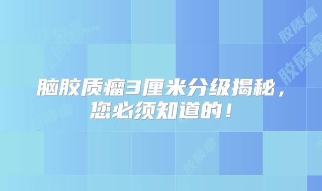 脑胶质瘤3厘米分级揭秘，您必须知道的！