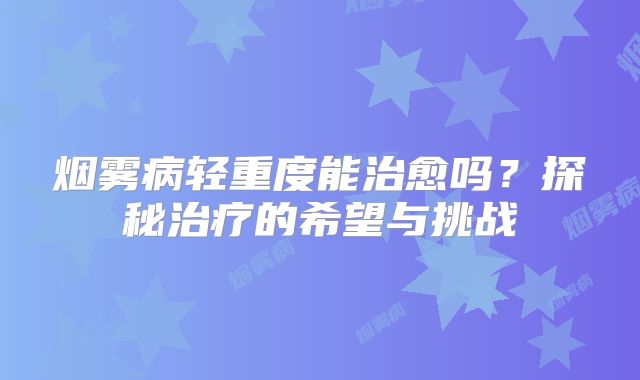 烟雾病轻重度能治愈吗？探秘治疗的希望与挑战