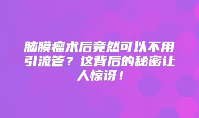 脑膜瘤术后竟然可以不用引流管？这背后的秘密让人惊讶！