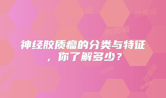 神经胶质瘤的分类与特征，你了解多少？