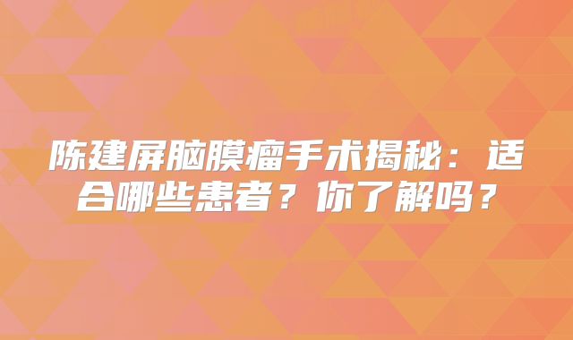 陈建屏脑膜瘤手术揭秘：适合哪些患者？你了解吗？