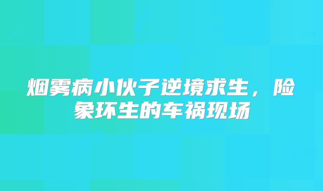 烟雾病小伙子逆境求生，险象环生的车祸现场
