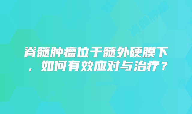 脊髓肿瘤位于髓外硬膜下，如何有效应对与治疗？