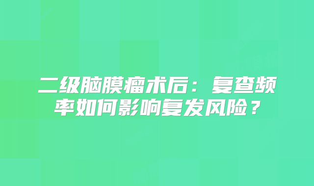 二级脑膜瘤术后：复查频率如何影响复发风险？