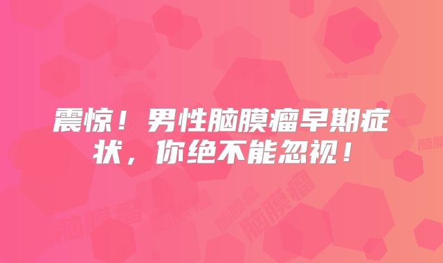 震惊！男性脑膜瘤早期症状，你绝不能忽视！