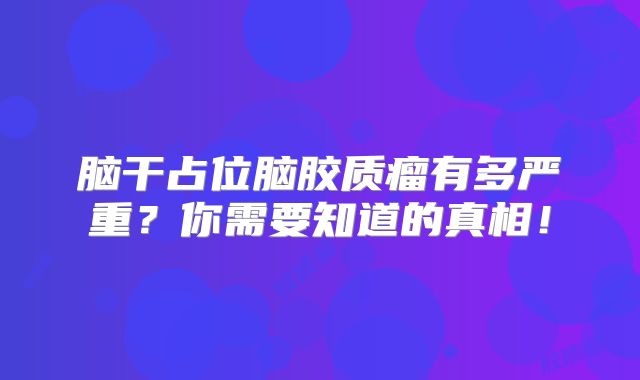 脑干占位脑胶质瘤有多严重？你需要知道的真相！