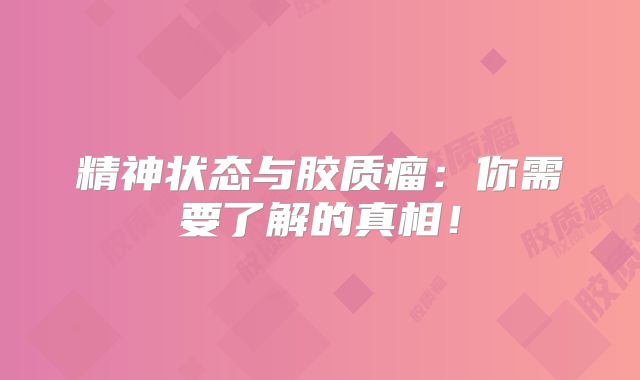 精神状态与胶质瘤：你需要了解的真相！