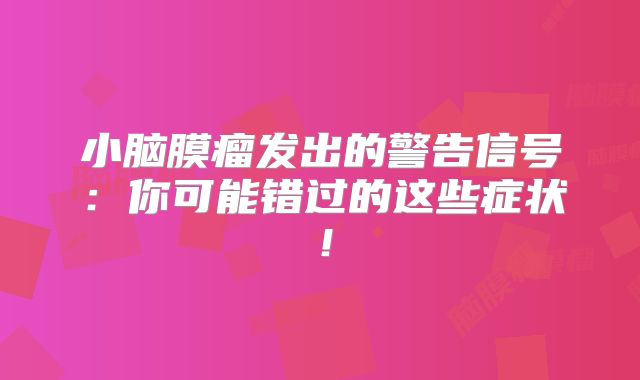小脑膜瘤发出的警告信号：你可能错过的这些症状！