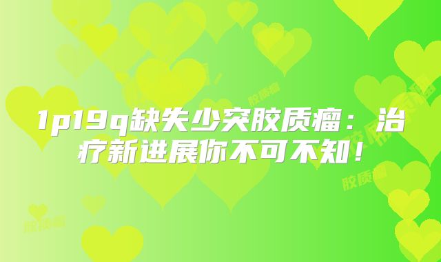 1p19q缺失少突胶质瘤：治疗新进展你不可不知！