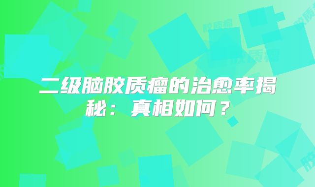 二级脑胶质瘤的治愈率揭秘：真相如何？