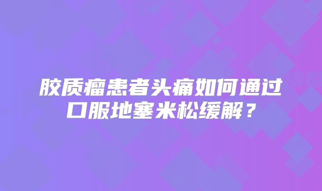 胶质瘤患者头痛如何通过口服地塞米松缓解？