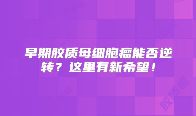 早期胶质母细胞瘤能否逆转？这里有新希望！