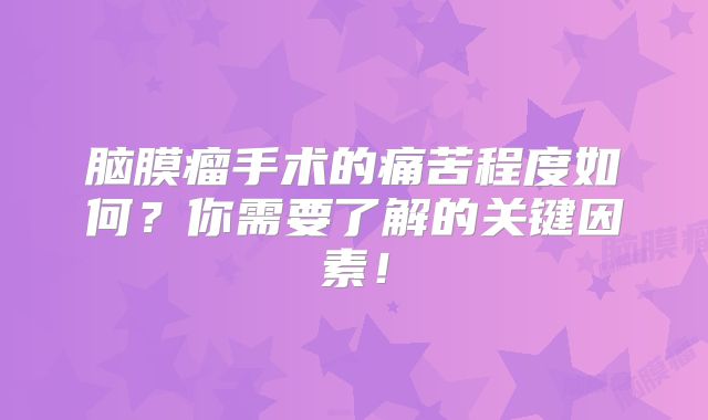脑膜瘤手术的痛苦程度如何？你需要了解的关键因素！