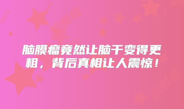 脑膜瘤竟然让脑干变得更粗，背后真相让人震惊！