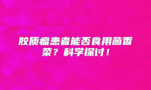 胶质瘤患者能否食用茴香菜？科学探讨！