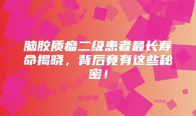 脑胶质瘤二级患者最长寿命揭晓，背后竟有这些秘密！