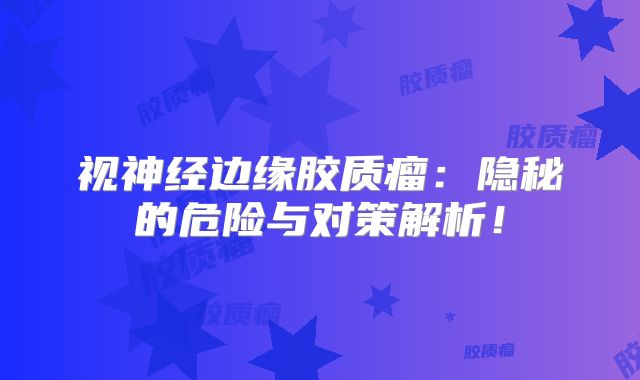 视神经边缘胶质瘤：隐秘的危险与对策解析！